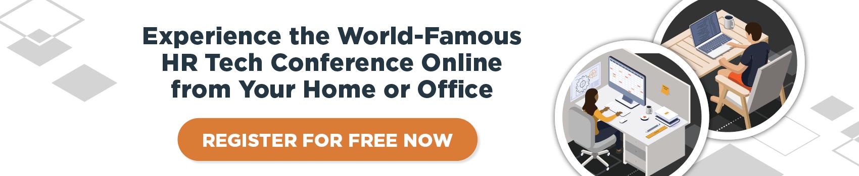Experience the World-Famous HR Tech Conference Online from Your Home or Office REGISTER FOR FREE NOW